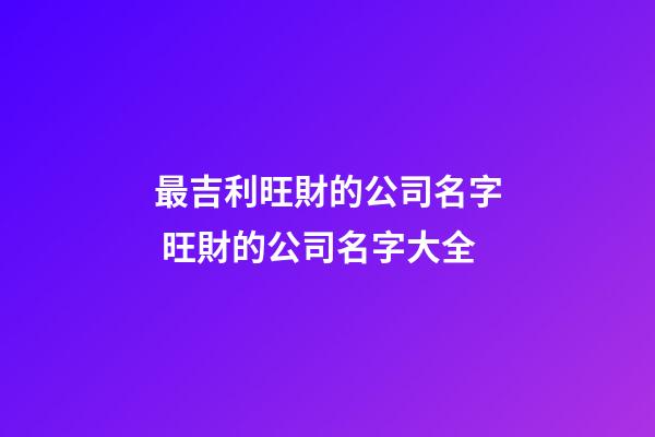 最吉利旺財的公司名字 旺財的公司名字大全-第1張-公司起名-玄機派